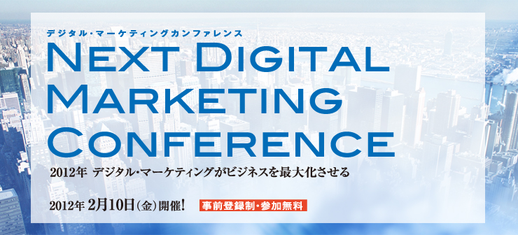 デジタル・マーケティングカンファレンス NEXT DIGITAL MARKETING CONFERENCE 2012年　デジタルマーケティングがビジネスを最大化させる 2012年2月10日（金）開催！