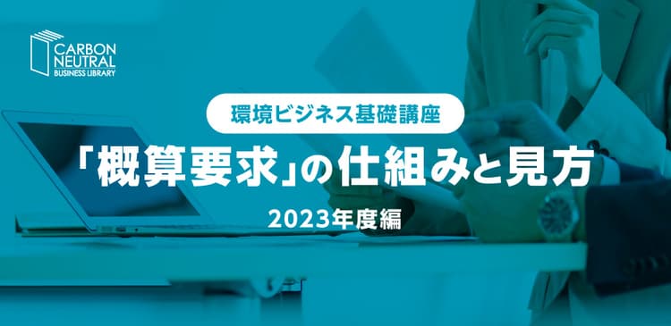 環境ビジネス基礎講座 『概算要求』の仕組みと見方　2023年度編