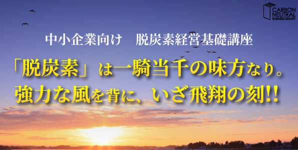 「脱炭素」は一騎当千の味方なり。強力な風を背に、いざ飛翔の刻！！