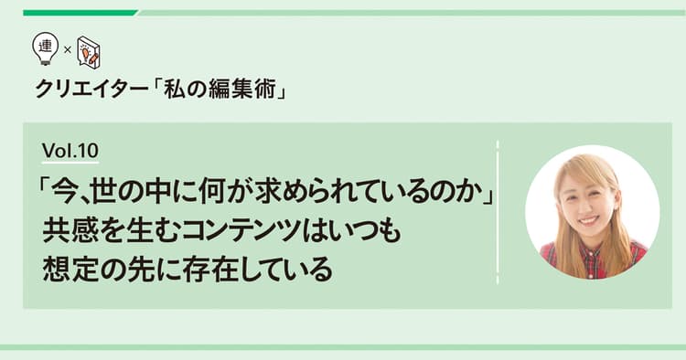 「今、世の中に何が求められているのか」 共感を生むコンテンツはいつも想定の先に存在している