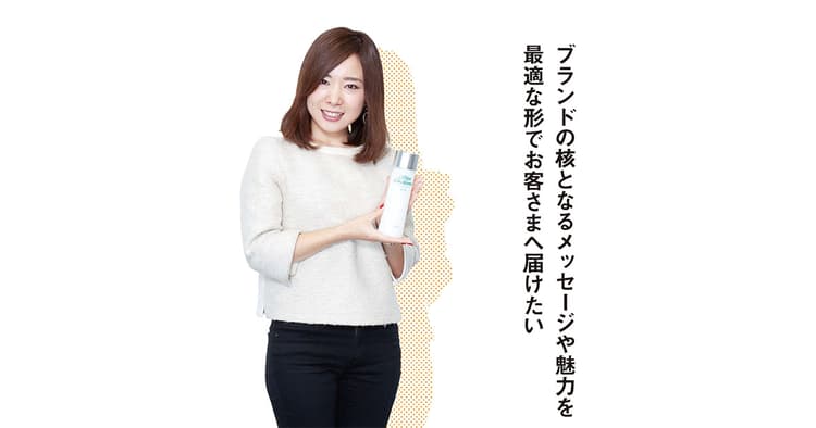 ブランドの核となるメッセージや魅力を、最適な形でお客さまへ届けたい