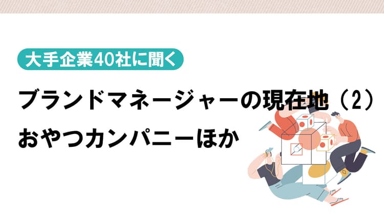 大手企業40社に聞くブランドマネージャーの現在地(2) おやつカンパニーほか