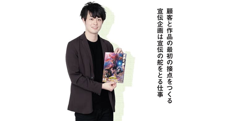 顧客と作品の最初の接点をつくる 宣伝企画は宣伝の舵をとる仕事