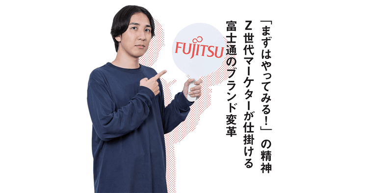 「まずはやってみる!」の精神 Z世代マーケターが仕掛ける富士通のブランド変革