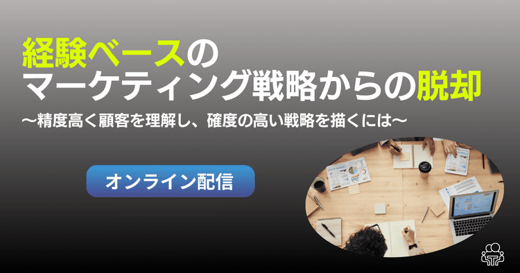 経験ベースのマーケティング戦略からの脱却 ~精度高く顧客を理解し、確度の高い戦略を描くには~