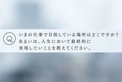 いまの仕事で目指している場所はどこですか?あるいは、人生において最終的に実現したいことを教えてください。