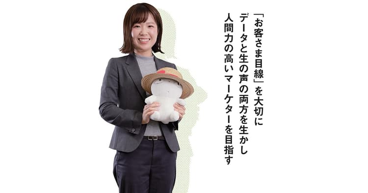「お客さま目線」で、データと生の声の両方を生かした人間力の高いマーケターに
