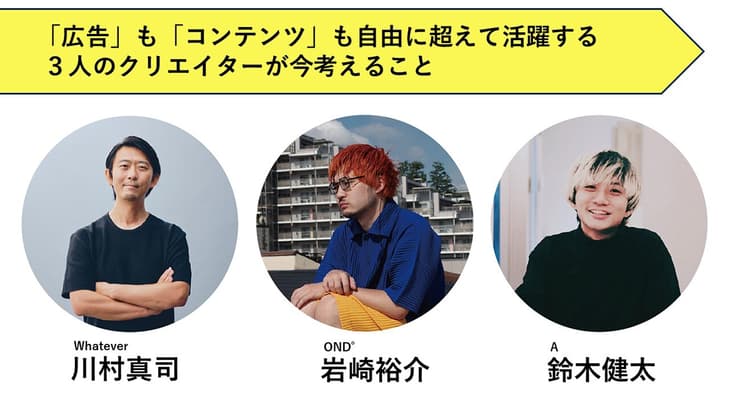 「広告」も「コンテンツ」も超えて活躍するクリエイターたちが今考えること