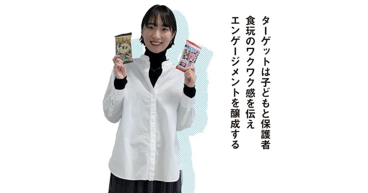 ターゲットは子どもと保護者 食玩のワクワク感を伝えエンゲージメントを醸成する