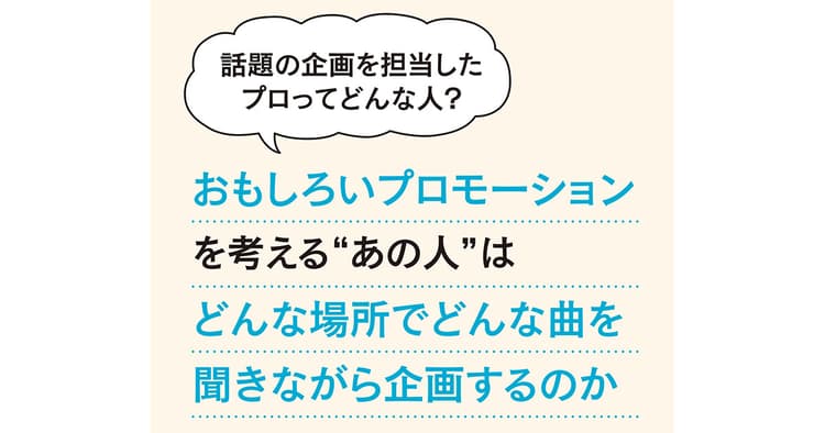 おもしろいプロモーションを考える“あの人”はどんな場所でどんな曲を聞きながら企画するのか