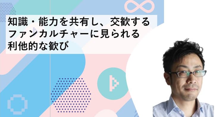知識・能力を共有し、交歓する ファンカルチャーに見られる利他的な歓び