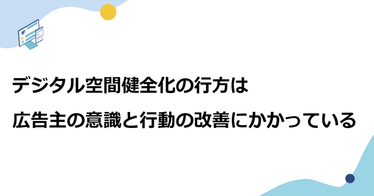 デジタル空間健全化の行方は 広告主の意識と行動の改善にかかっている