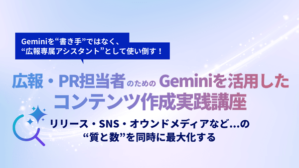広報・PR担当者のためのGeminiを活用したコンテンツ作成実践講座 ― リリース・SNS・オウンドメディアの“質と数”を同時に最大化 ―