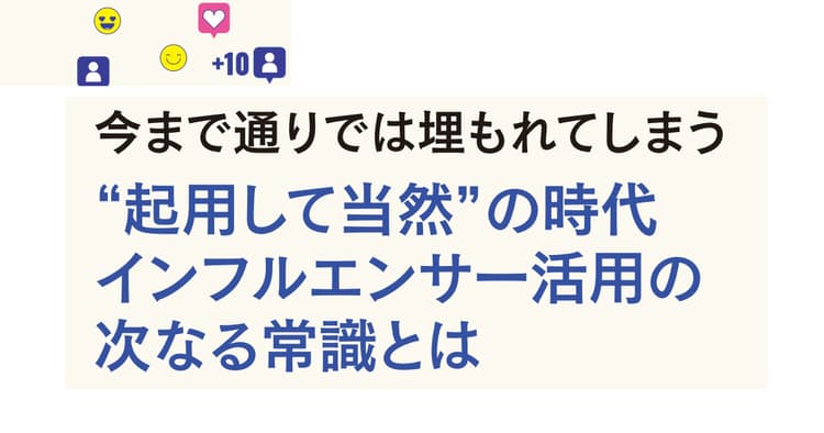 今まで通りでは埋もれてしまう “起用して当然”の時代インフルエンサー活用の次なる常識とは