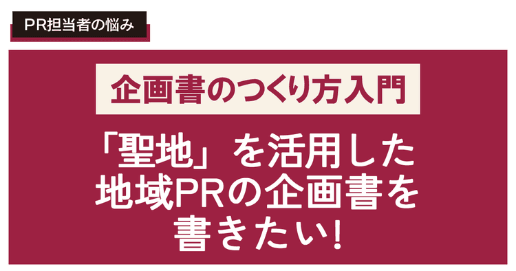 「聖地」を活用した地域PRの企画書を書きたい!