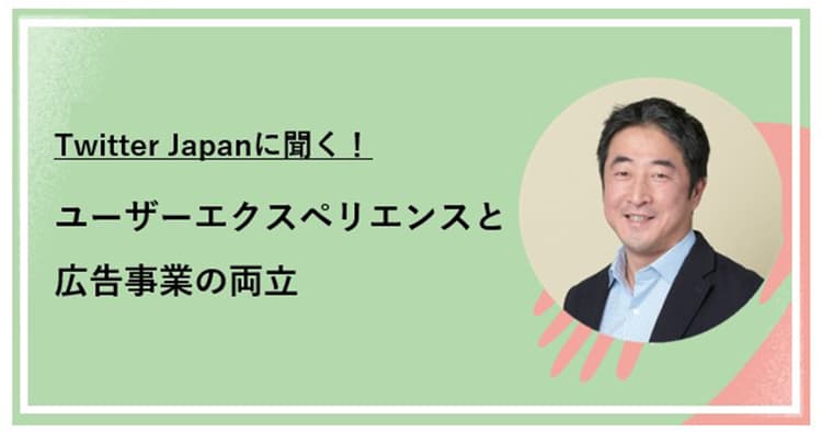 Twitter Japanが考える ユーザーエクスペリエンスと広告事業の両立