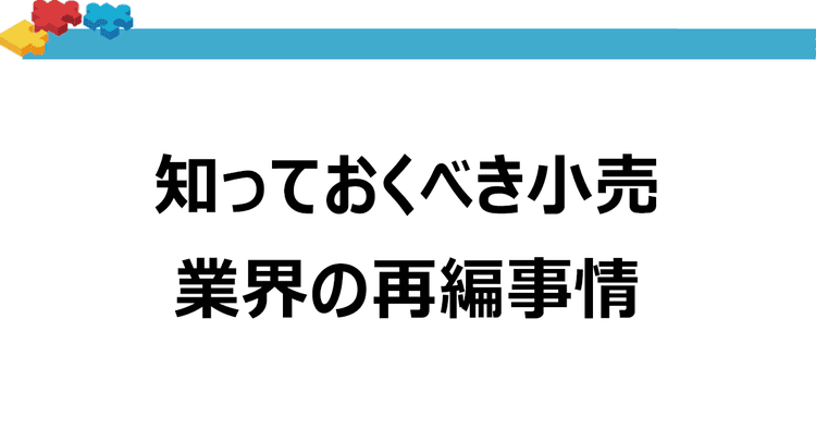 知っておくべき小売業界の再編事情