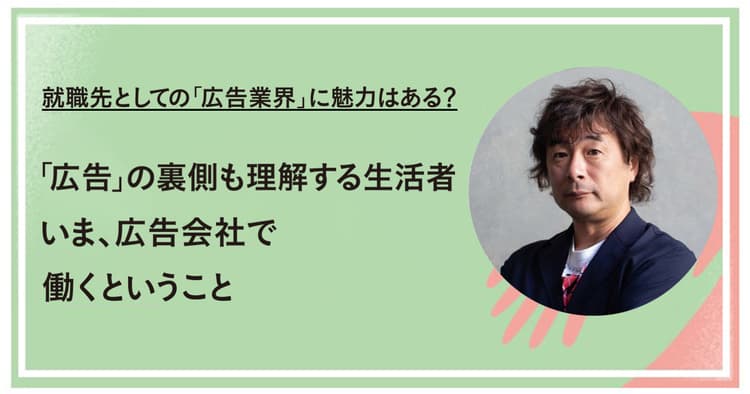 生活者が「広告」の裏側も理解する現在 広告会社で働くということ