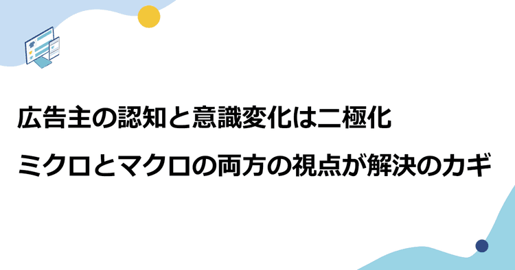 広告主の認知と意識変化は二極化 ミクロとマクロの両方の視点が解決のカギ