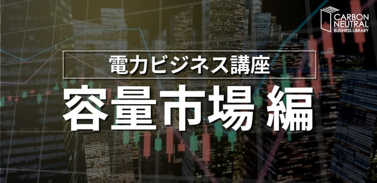 電力ビジネス講座、「容量市場編」 制度設計やポイントを実務者視点で解説