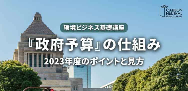 環境ビジネス基礎講座 『政府予算』の仕組み、2023年度のポイントと見方(LIVE配信)