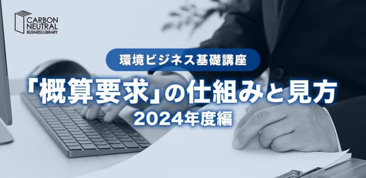 環境ビジネス基礎講座 『概算要求』の仕組みと見方 2024年度編(LIVE配信)