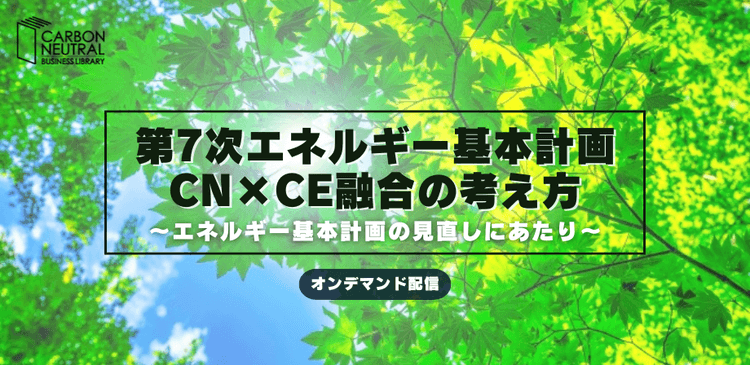第7次エネルギー基本計画 CN×CE融合の考え方 〜エネルギー基本計画の見直しにあたり〜