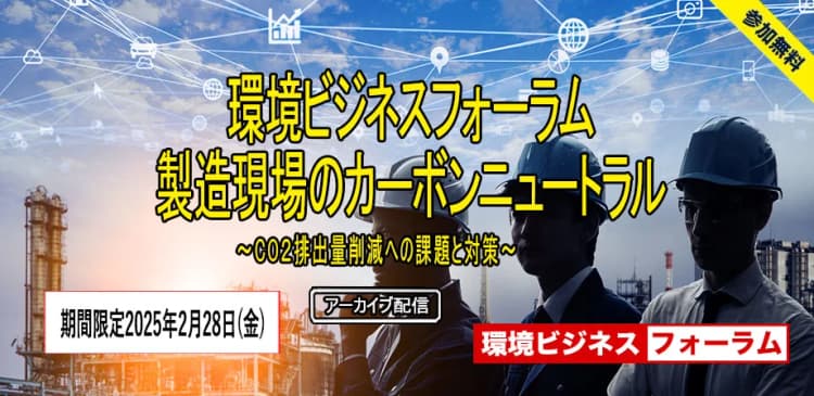 【期間限定・アーカイブ配信】環境ビジネスフォーラム 製造現場のカーボンニュートラル 〜CO2排出量削減への課題と対策〜