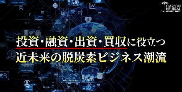 投資・融資・出資・買収に役立つ 近未来の脱炭素ビジネス潮流