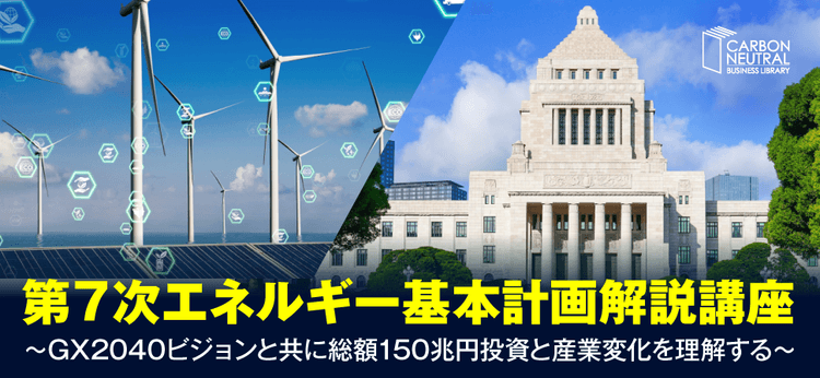 第7次エネルギー基本計画解説講座 ~GX2040ビジョンと共に総額150兆円投資と産業変化を理解する~