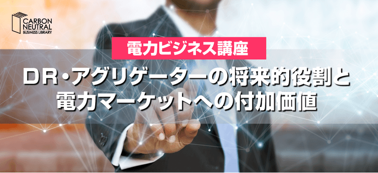 電力ビジネス講座 DR・アグリゲーターの将来的役割と電力マーケットへの付加価値(LIVE配信)