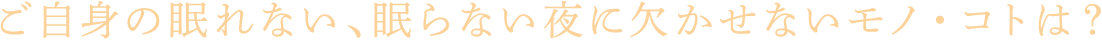 ご自身の眠れない、眠らない夜に欠かせないモノ・コトは？