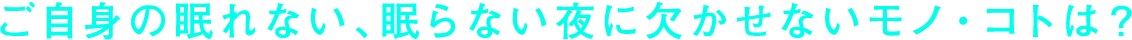 ご自身の眠れない、眠らない夜に欠かせないモノ・コトは？