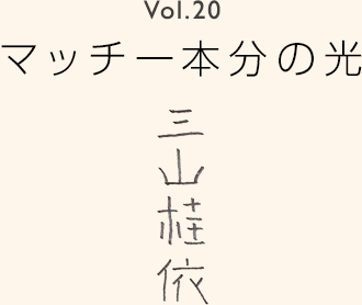 Vol.20 マッチ一本分の光 三山桂依