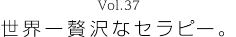 Vol.37 世界一贅沢なセラピー。