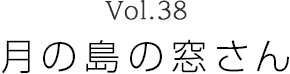 Vol.38 月の島の窓さん