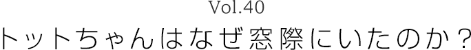 Vol.40 トットちゃんはなぜ窓際にいたのか？