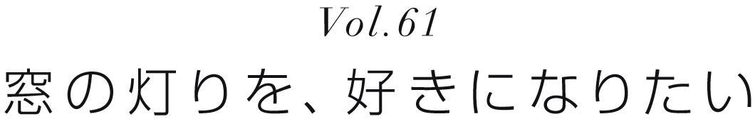 Vol.61 「窓の灯りを、好きになりたい」