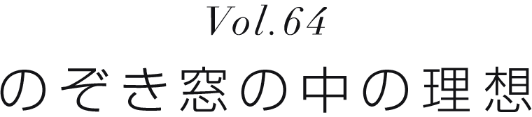 Vol.64 のぞき窓の中の理想