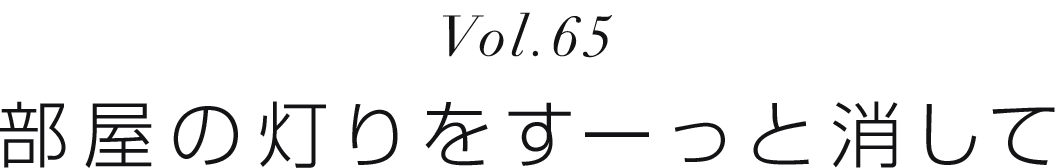 Vol.65 部屋の灯りをすーっと消して