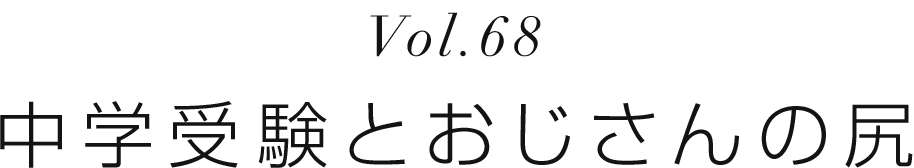 Vol.68 中学受験とおじさんの尻