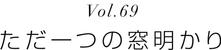 Vol.69 ただ一つの窓明かり