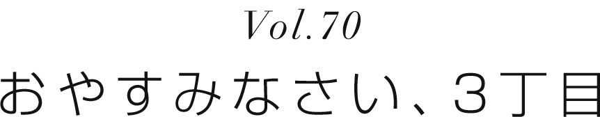 Vol.70 おやすみなさい、3丁目