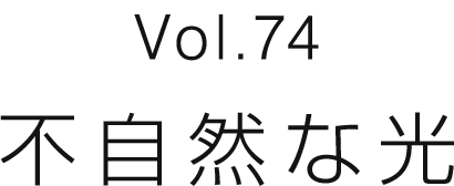 Vol.74 不自然な光