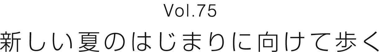 Vol.75 新しい夏のはじまりに向けて歩く