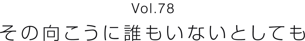 Vol.78 その向こうに誰もいないとしても