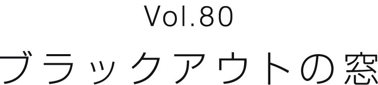 Vol.80 ブラックアウトの窓