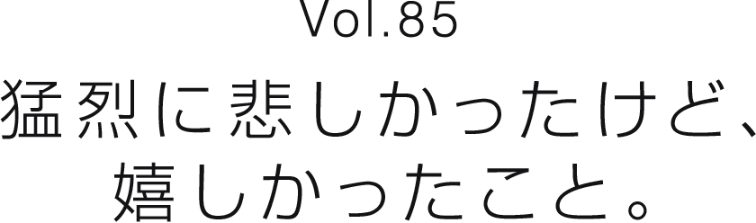 Vol.85 猛烈に悲しかったけど、嬉しかったこと。